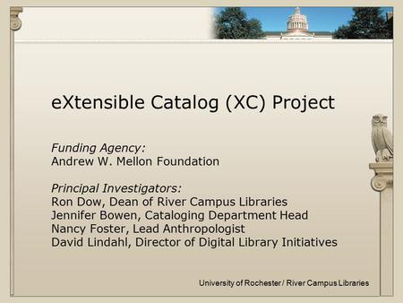 University of Rochester / River Campus Libraries eXtensible Catalog (XC) Project Funding Agency: Andrew W. Mellon Foundation Principal Investigators: Ron.