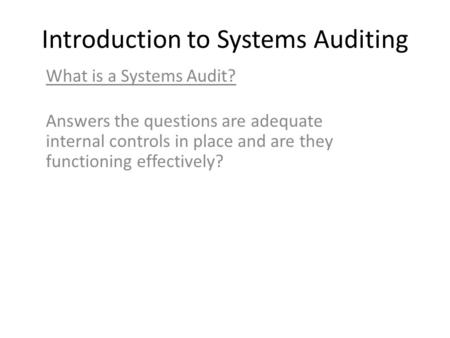 Introduction to Systems Auditing What is a Systems Audit? Answers the questions are adequate internal controls in place and are they functioning effectively?