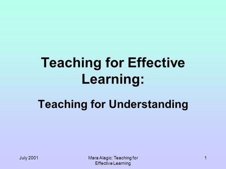 July 2001Mara Alagic: Teaching for Effective Learning 1 Teaching for Effective Learning: Teaching for Understanding.