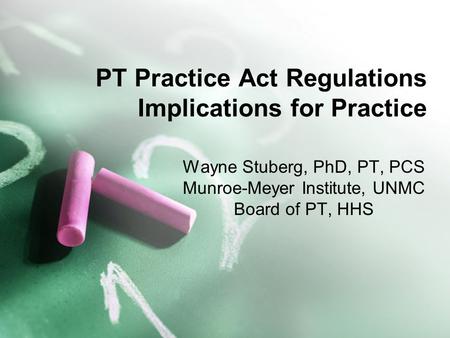 PT Practice Act Regulations Implications for Practice Wayne Stuberg, PhD, PT, PCS Munroe-Meyer Institute, UNMC Board of PT, HHS.