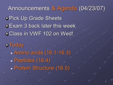 1 Announcements & Agenda (04/23/07) Pick Up Grade Sheets Exam 3 back later this week Class in VWF 102 on Wed! Today Amino acids (16.1-16.3) Amino acids.