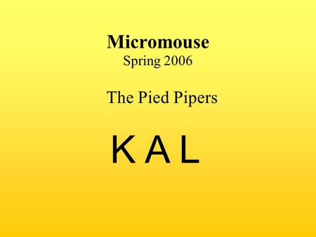 Micromouse Spring 2006 K A L The Pied Pipers. The Pied Pipers: Joanne – Programming Ken – Hardware Alyssa – Hardware Introduction of Team and Roles.