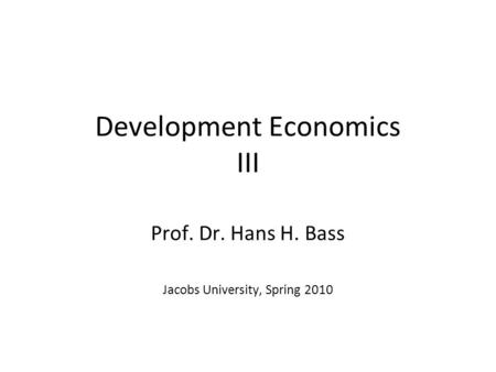 Development Economics III Prof. Dr. Hans H. Bass Jacobs University, Spring 2010.