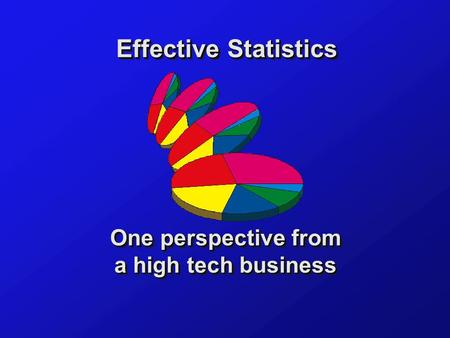 Effective Statistics One perspective from a high tech business One perspective from a high tech business.