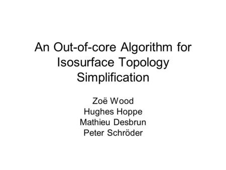 An Out-of-core Algorithm for Isosurface Topology Simplification Zoë Wood Hughes Hoppe Mathieu Desbrun Peter Schröder.