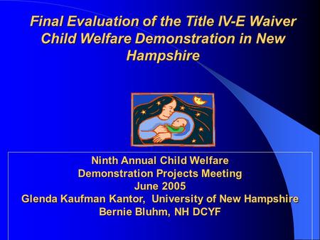 Final Evaluation of the Title IV-E Waiver Child Welfare Demonstration in New Hampshire Ninth Annual Child Welfare Demonstration Projects Meeting June 2005.