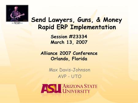 Send Lawyers, Guns, & Money Rapid ERP Implementation Max Davis-Johnson AVP - UTO Session #23334 March 13, 2007 Alliance 2007 Conference Orlando, Florida.