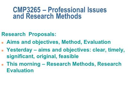 CMP3265 – Professional Issues and Research Methods Research Proposals: n Aims and objectives, Method, Evaluation n Yesterday – aims and objectives: clear,