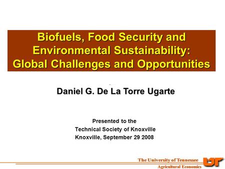 Biofuels, Food Security and Environmental Sustainability: Global Challenges and Opportunities Daniel G. De La Torre Ugarte Presented to the Technical Society.