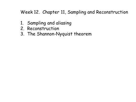 Week 12. Chapter 11, Sampling and Reconstruction 1.Sampling and aliasing 2.Reconstruction 3.The Shannon-Nyquist theorem.