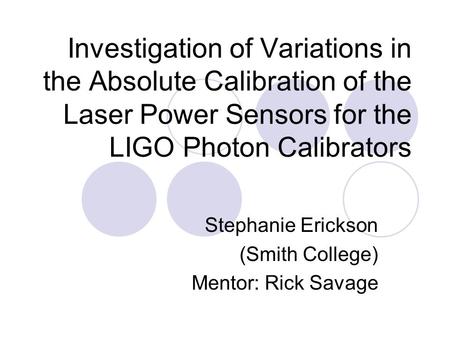 Investigation of Variations in the Absolute Calibration of the Laser Power Sensors for the LIGO Photon Calibrators Stephanie Erickson (Smith College) Mentor: