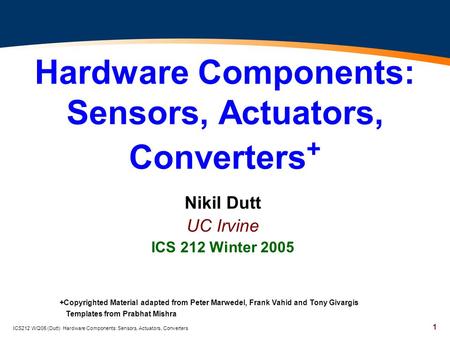 1 ICS212 WQ05 (Dutt) Hardware Components: Sensors, Actuators, Converters Hardware Components: Sensors, Actuators, Converters + Nikil Dutt UC Irvine ICS.