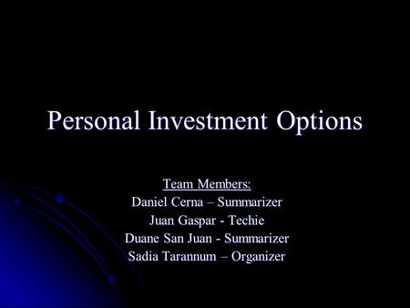 Personal Investment Options Team Members: Daniel Cerna – Summarizer Juan Gaspar - Techie Duane San Juan - Summarizer Sadia Tarannum – Organizer.