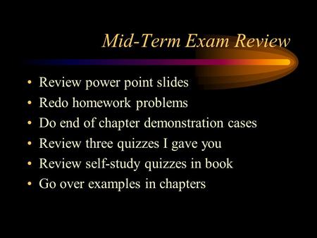 Mid-Term Exam Review Review power point slides Redo homework problems Do end of chapter demonstration cases Review three quizzes I gave you Review self-study.