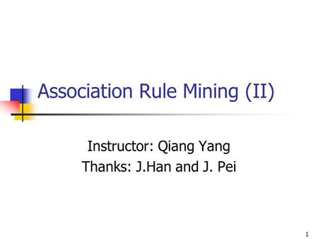 1 Association Rule Mining (II) Instructor: Qiang Yang Thanks: J.Han and J. Pei.