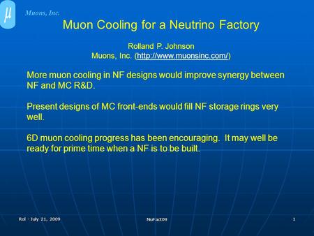 Rol - July 21, 2009 NuFact09 1 Muon Cooling for a Neutrino Factory Rolland P. Johnson Muons, Inc. (http://www.muonsinc.com/)http://www.muonsinc.com/ More.