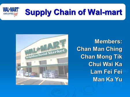 Supply Chain of Wal-mart Members: Members: Chan Man Ching Chan Mong Tik Chui Wai Ka Lam Fei Fei Man Ka Yu.