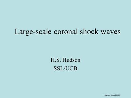 Glasgow, March 24, 2005 Large-scale coronal shock waves H.S. Hudson SSL/UCB.