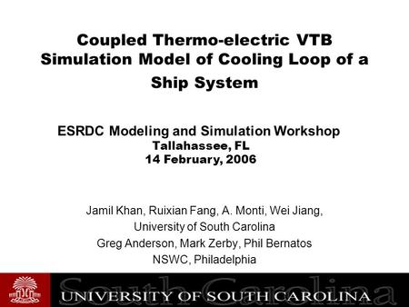 Coupled Thermo-electric VTB Simulation Model of Cooling Loop of a Ship System Jamil Khan, Ruixian Fang, A. Monti, Wei Jiang, University of South Carolina.