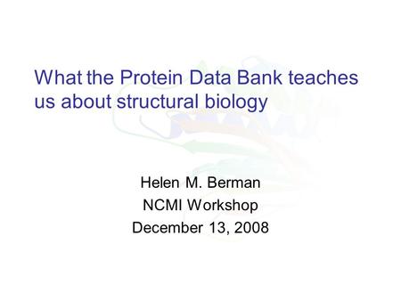 Worldwide Protein Data Bank www.wwpdb.org What the Protein Data Bank teaches us about structural biology Helen M. Berman NCMI Workshop December 13, 2008.