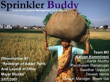 Sprinkler Buddy Presentation #7: “Redesign of Adder Parts And Layout of Other Major Blocks” 3/07/2007 Team M3 Kalyan Kommineni Kartik Murthy Panchalam.