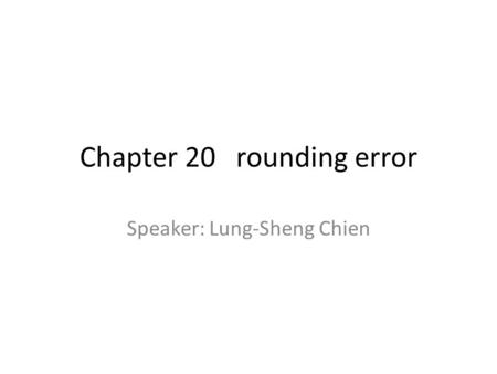 Chapter 20 rounding error Speaker: Lung-Sheng Chien.