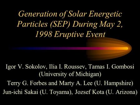 Generation of Solar Energetic Particles (SEP) During May 2, 1998 Eruptive Event Igor V. Sokolov, Ilia I. Roussev, Tamas I. Gombosi (University of Michigan)