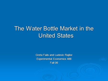 The Water Bottle Market in the United States Greta Fails and Ludovic Rajibe Experimental Economics 488 Fall 06.