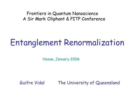 Entanglement Renormalization Frontiers in Quantum Nanoscience A Sir Mark Oliphant & PITP Conference Noosa, January 2006 Guifre Vidal The University of.