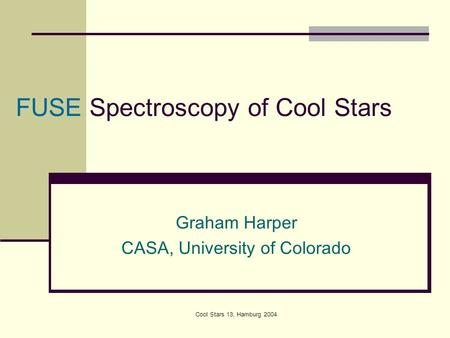 Cool Stars 13, Hamburg 2004 FUSE Spectroscopy of Cool Stars Graham Harper CASA, University of Colorado.