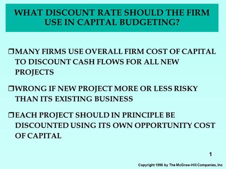 1 Copyright 1996 by The McGraw-Hill Companies, Inc WHAT DISCOUNT RATE SHOULD THE FIRM USE IN CAPITAL BUDGETING?  MANY FIRMS USE OVERALL FIRM COST OF CAPITAL.