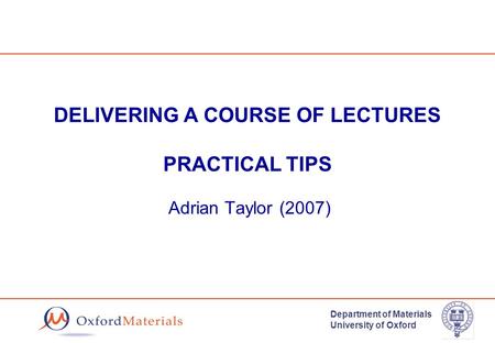 Department of Materials University of Oxford DELIVERING A COURSE OF LECTURES PRACTICAL TIPS Adrian Taylor (2007)