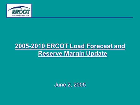 2005-2010 ERCOT Load Forecast and Reserve Margin Update June 2, 2005 2005-2010 ERCOT Load Forecast and Reserve Margin Update June 2, 2005.