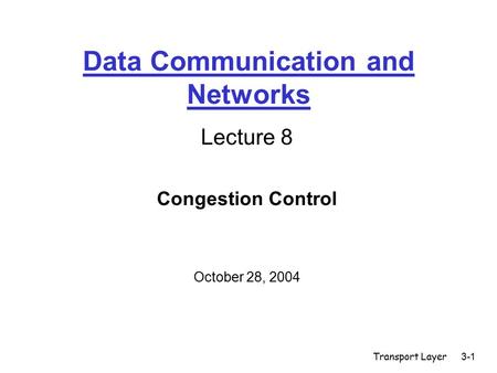 Transport Layer3-1 Data Communication and Networks Lecture 8 Congestion Control October 28, 2004.