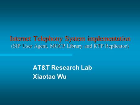 Internet Telephony System implementation (SIP User Agent, MGCP Library and RTP Replicator) AT&T Research Lab Xiaotao Wu.