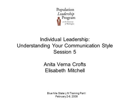 Blue Nile State L/M Training Part I February 2-6, 2008 Individual Leadership: Understanding Your Communication Style Session 5 Anita Verna Crofts Elisabeth.