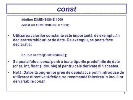 1 const #define DIMENSIUNE 1000 const int DIMENSIUNE = 1000; Utilizarea valorilor constante este importantă, de exemplu, în declararea tablourilor de date.