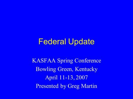 Federal Update KASFAA Spring Conference Bowling Green, Kentucky April 11-13, 2007 Presented by Greg Martin.