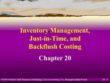 20 - 1 ©2003 Prentice Hall Business Publishing, Cost Accounting 11/e, Horngren/Datar/Foster Inventory Management, Just-in-Time, and Backflush Costing Chapter.