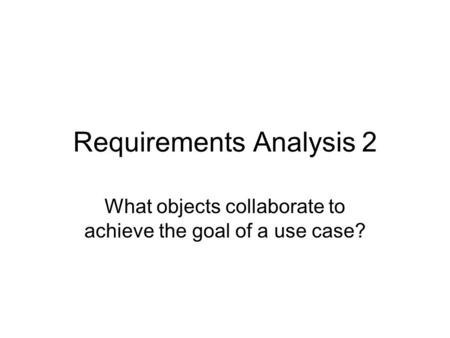 Requirements Analysis 2 What objects collaborate to achieve the goal of a use case?