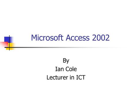 Microsoft Access 2002 By Ian Cole Lecturer in ICT.