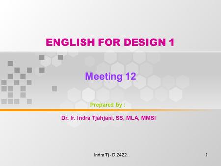 Indra Tj - D 24221 ENGLISH FOR DESIGN 1 Meeting 12 Prepared by : Dr. Ir. Indra Tjahjani, SS, MLA, MMSI.