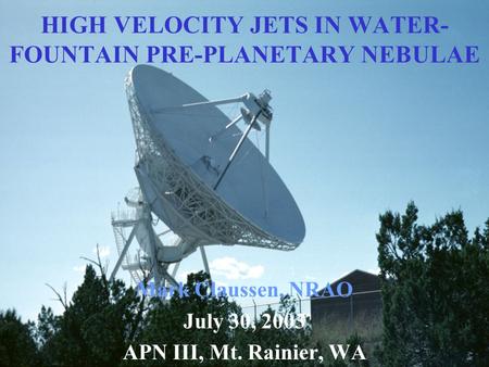 HIGH VELOCITY JETS IN WATER- FOUNTAIN PRE-PLANETARY NEBULAE Mark Claussen, NRAO July 30, 2003 APN III, Mt. Rainier, WA.