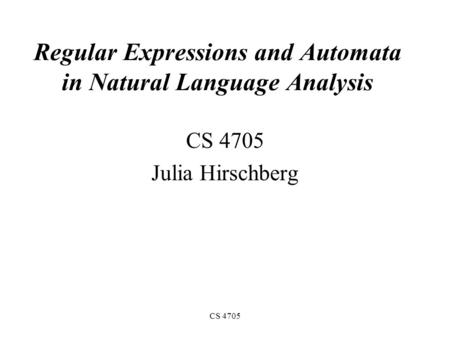 CS 4705 Regular Expressions and Automata in Natural Language Analysis CS 4705 Julia Hirschberg.