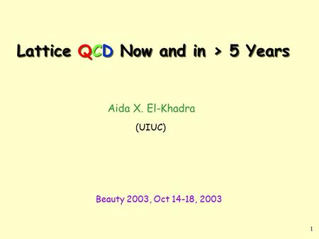 1 Lattice QCD Now and in > 5 Years Aida X. El-Khadra (UIUC) Beauty 2003, Oct 14-18, 2003.