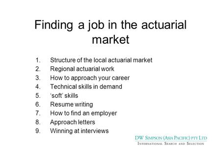 Finding a job in the actuarial market 1.Structure of the local actuarial market 2.Regional actuarial work 3.How to approach your career 4.Technical skills.