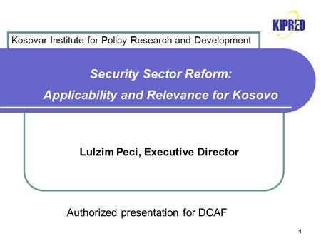 1 Security Sector Reform: Applicability and Relevance for Kosovo Lulzim Peci, Executive Director Authorized presentation for DCAF Kosovar Institute for.