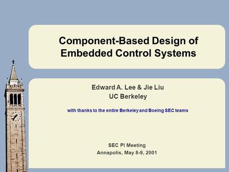 SEC PI Meeting Annapolis, May 8-9, 2001 Component-Based Design of Embedded Control Systems Edward A. Lee & Jie Liu UC Berkeley with thanks to the entire.