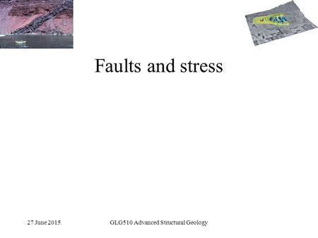 27 June 2015GLG510 Advanced Structural Geology Faults and stress.