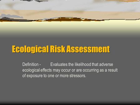 Ecological Risk Assessment Definition -Evaluates the likelihood that adverse ecological effects may occur or are occurring as a result of exposure to one.